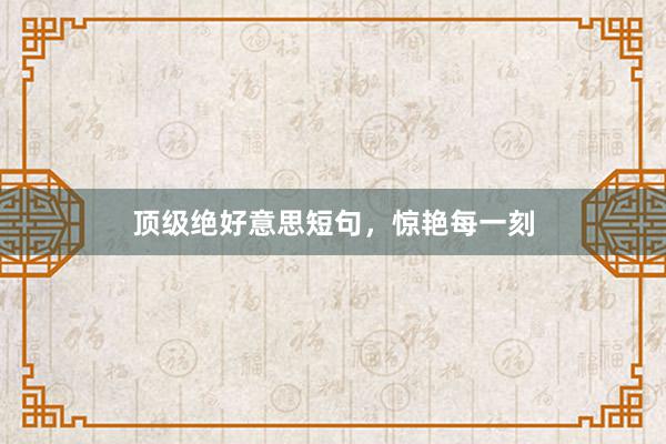 顶级绝好意思短句，惊艳每一刻
