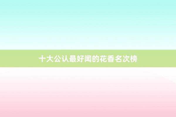 十大公认最好闻的花香名次榜