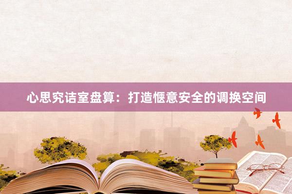 心思究诘室盘算：打造惬意安全的调换空间