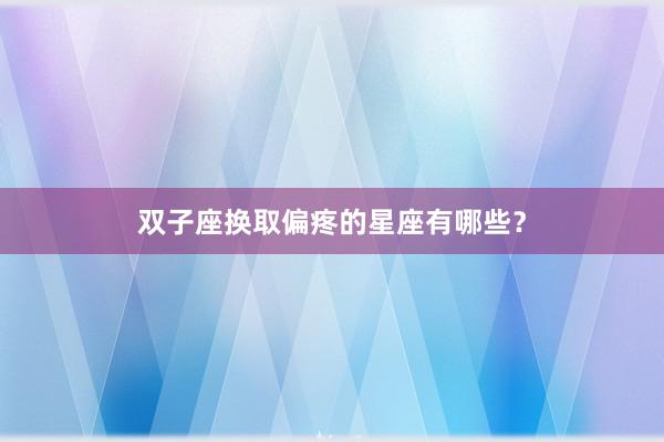 双子座换取偏疼的星座有哪些？