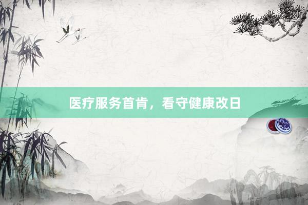医疗服务首肯，看守健康改日