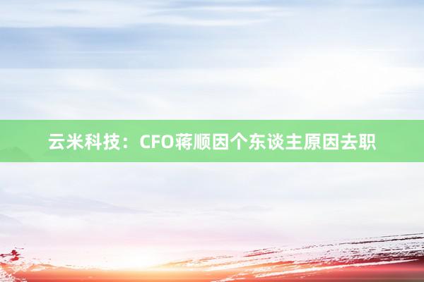 云米科技：CFO蒋顺因个东谈主原因去职