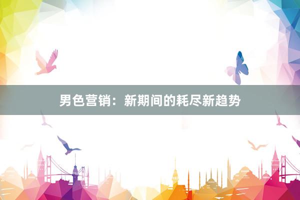 男色营销：新期间的耗尽新趋势